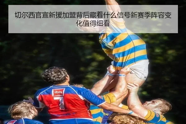切尔西官宣新援加盟背后藏着什么信号新赛季阵容变化值得细看